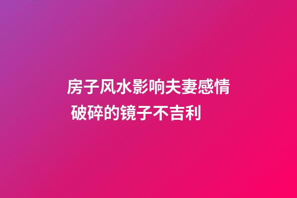 房子风水影响夫妻感情 破碎的镜子不吉利